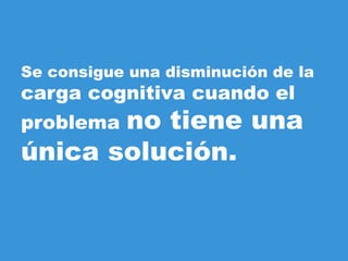 Se consigue una disminución de la
carga cognitiva cuando el
problema no tiene una
única solución.
 