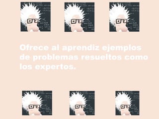 Ofrece al aprendiz ejemplos
de problemas resueltos como
los expertos.
 