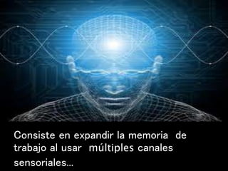 Consiste en expandir la memoria de
trabajo al usar múltiples canales
sensoriales...
 