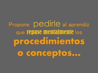 Propone pedirle al aprendiz
que repase mentalmente los
procedimientos
o conceptos…
 