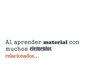 Al aprender material con
muchos elementos
relacionados...
 