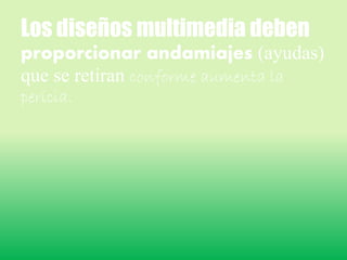 Los diseños multimedia deben
proporcionar andamiajes (ayudas)
que se retiran conforme aumenta la
pericia.
 