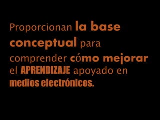 Proporcionan la base
conceptual para
comprender cómo mejorar
el APRENDIZAJE apoyado en
medios electrónicos.
 