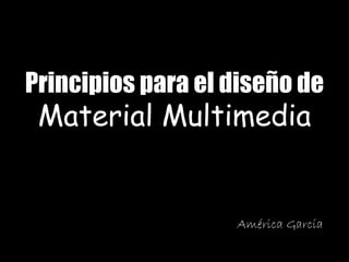 Principios para el diseño de
Material Multimedia
América García
 