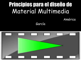 Principios para el diseño de
Material Multimedia
América
García
 