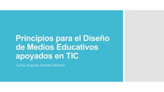 Principios para el Diseño
de Medios Educativos
apoyados en TIC
Carlos Augusto Acosta Calderón

 