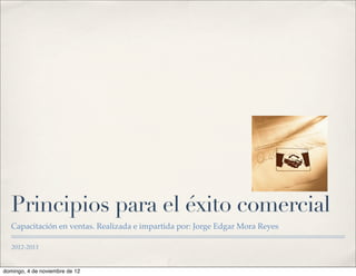 Principios para el éxito comercial
   Capacitación en ventas. Realizada e impartida por: Jorge Edgar Mora Reyes

   2012-2013


domingo, 4 de noviembre de 12
 