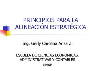 PRINCIPIOS PARA LA ALINEACIÓN ESTRATÉGICA Ing. Gerly Carolina Ariza Z. ESCUELA DE CIENCIAS ECONOMICAS, ADMINISTRATIVAS Y CONTABLES UNAB 