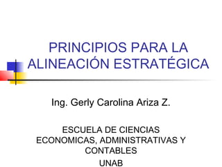PRINCIPIOS PARA LA
ALINEACIÓN ESTRATÉGICA

   Ing. Gerly Carolina Ariza Z.

     ESCUELA DE CIENCIAS
 ECONOMICAS, ADMINISTRATIVAS Y
         CONTABLES
             UNAB
 