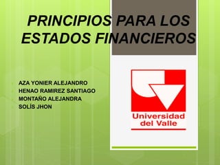 PRINCIPIOS PARA LOS
ESTADOS FINANCIEROS
• AZA YONIER ALEJANDRO
• HENAO RAMIREZ SANTIAGO
• MONTAÑO ALEJANDRA
• SOLÍS JHON
 