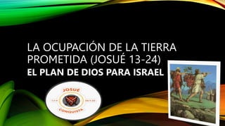 LA OCUPACIÓN DE LA TIERRA
PROMETIDA (JOSUÉ 13-24)
EL PLAN DE DIOS PARA ISRAEL
 