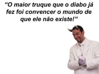 “O maior truque que o diabo já
 fez foi convencer o mundo de
       que ele não existe!”
 