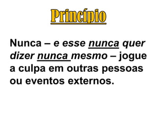 Nunca – e esse nunca quer
dizer nunca mesmo – jogue
a culpa em outras pessoas
ou eventos externos.
 