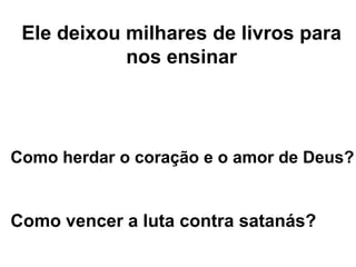 Ele deixou milhares de livros para
            nos ensinar




Como herdar o coração e o amor de Deus?


Como vencer a luta contra satanás?
 
