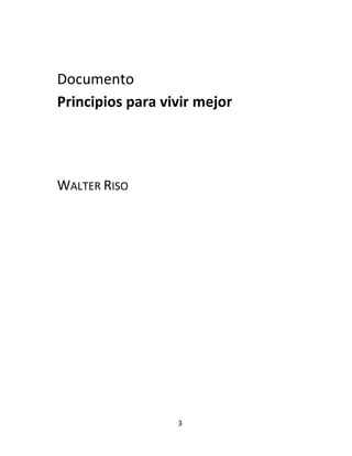 3	
  
	
  
	
   	
  
Documento	
  
Principios	
  para	
  vivir	
  mejor	
  
	
  
	
  
	
  
WALTER	
  RISO	
  
 