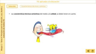 Bloque
1
–
Tema
4:
Principios
para
la
selección,
uso,
diseño
y
evaluación
de
medios-TIC
TIC aplicadas a la Educación
Selección Características técnicas y sémicas
• Las características técnicas semánticas del medio y la calidad, se deben tener en cuenta.
 