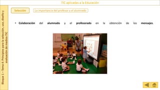 Bloque
1
–
Tema
4:
Principios
para
la
selección,
uso,
diseño
y
evaluación
de
medios-TIC
TIC aplicadas a la Educación
Selección La importancia del profesor y el alumnado
• Colaboración del alumnado y el profesorado en la obtención de los mensajes.
 