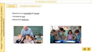 Bloque
1
–
Tema
4:
Principios
para
la
selección,
uso,
diseño
y
evaluación
de
medios-TIC
TIC aplicadas a la Educación
Selección Facilidad y variedad de usos
•Observar en su comodidad de manejo
• Variedad de usos
•Aplicaciones didácticas.
 