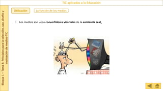Bloque
1
–
Tema
4:
Principios
para
la
selección,
uso,
diseño
y
evaluación
de
medios-TIC
TIC aplicadas a la Educación
La función de los medios
Utilización
• Los medios son unos convertidores vicariales de la existencia real.
 