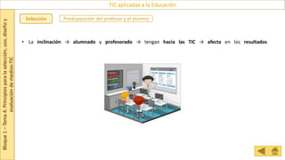 Bloque
1
–
Tema
4:
Principios
para
la
selección,
uso,
diseño
y
evaluación
de
medios-TIC
TIC aplicadas a la Educación
Selección Predisposición del profesor y el alumno
• La inclinación → alumnado y profesorado → tengan hacia las TIC → afecta en los resultados
 