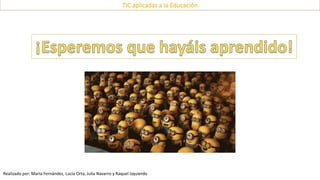 Realizado por: María Fernández, Lucía Orta, Julia Navarro y Raquel Izquierdo
TIC aplicadas a la Educación
 