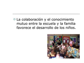La colaboración y el conocimiento mutuo entre la escuela y la familia favorece el desarrollo de los niños. 