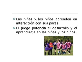 Las niñas y los niños aprenden en interacción con sus pares. El juego potencia el desarrollo y el aprendizaje en las niñas y los niños. 