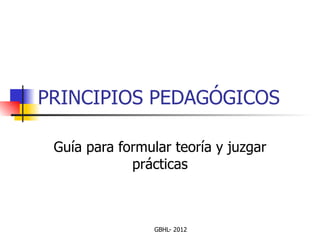 PRINCIPIOS PEDAGÓGICOS

 Guía para formular teoría y juzgar
             prácticas



                 GBHL- 2012
 