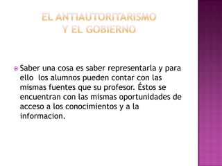  Saberuna cosa es saber representarla y para
 ello los alumnos pueden contar con las
 mismas fuentes que su profesor. Éstos se
 encuentran con las mismas oportunidades de
 acceso a los conocimientos y a la
 informacion.
 
