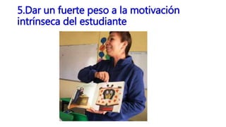 5.Dar un fuerte peso a la motivación
intrínseca del estudiante
 