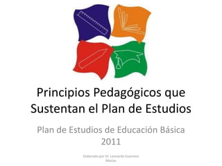 Principios Pedagógicos que
Sustentan el Plan de Estudios
Plan de Estudios de Educación Básica
2011
Elaborado por Dr. Leonardo Guerrero
Macías
 