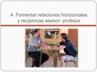 4. Fomentar relaciones horizontales
    y recíprocas asesor- profesor
 