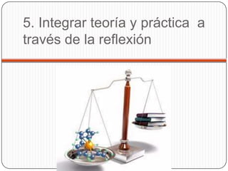 5. Integrar teoría y práctica a
través de la reflexión
 