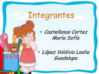 Integrantes
  • Castellanos Cortez
        María Sofía

  • López Valdivia Leslie
         Guadalupe
 