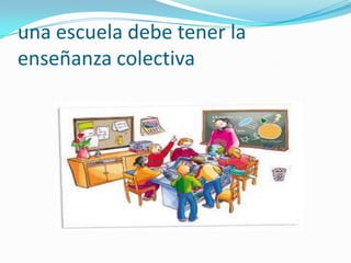 una escuela debe tener la
enseñanza colectiva

 