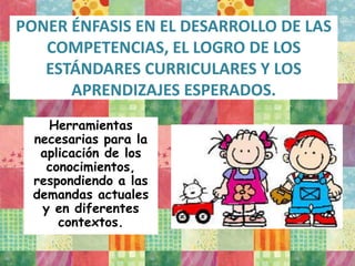 PONER ÉNFASIS EN EL DESARROLLO DE LAS
COMPETENCIAS, EL LOGRO DE LOS
ESTÁNDARES CURRICULARES Y LOS
APRENDIZAJES ESPERADOS.
Herramientas
necesarias para la
aplicación de los
conocimientos,
respondiendo a las
demandas actuales
y en diferentes
contextos.
 