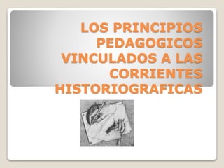 LOS PRINCIPIOS
PEDAGOGICOS
VINCULADOS A LAS
CORRIENTES
HISTORIOGRAFICAS
 