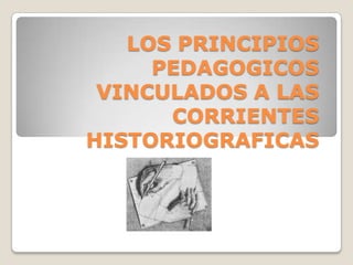 LOS PRINCIPIOS
PEDAGOGICOS
VINCULADOS A LAS
CORRIENTES
HISTORIOGRAFICAS
 