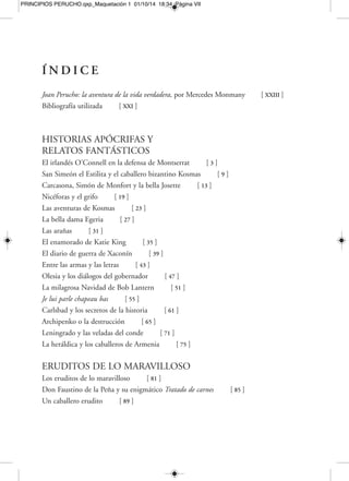 PRINCIPIOS PERUCHO.qxp_Maquetación 1 01/10/14 18:34 Página IX 
BESTIARIO FANTÁSTICO 
Pamphilio [ 203 ] 
El Bernabó [ 207 ] 
El Calígrafo [ 211 ] 
Gérard de Nerval y el monstruo Zmb [ 215 ] 
Madofa [ 219 ] 
La tímida sensitiva [ 221 ] 
El basilisco [ 223 ] 
BOTÁNICA OCULTA 
El imperio, los magos y la strigiles [ 229 ] 
La «carnívora» [ 233 ] 
La «zapadora» [ 237 ] 
La mandrágora [ 241 ] 
CUENTOS MÍNIMOS Y AUTOBIOGRÁFICOS 
Anita Febrer, o un vago murmullo sobre el agua, 
allá donde empieza o acaba la poesía [ 249 ] 
Homenaje a Renoir [ 253 ] 
Les jours s’en vont [ 255 ] 
Week-end [ 257 ] 
La perla de las Antillas [ 259 ] 
El té [ 261 ] 
Diana y El Mar Muerto [ 263 ] 
La ciudad [ 265 ] 
Geografía [ 267 ] 
Bel canto [ 269 ] 
Ejercicio literario [ 271 ] 
Dos camaradas [ 273 ] 
Un poeta [ 275 ] 
 