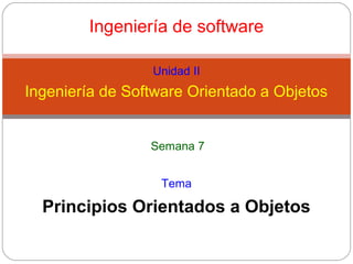 Ingeniería de software
Unidad II
Ingeniería de Software Orientado a Objetos
Principios Orientados a Objetos
Tema
Semana 7
 