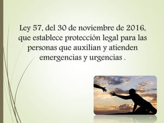 Ley 57, del 30 de noviembre de 2016,
que establece protección legal para las
personas que auxilian y atienden
emergencias y urgencias .
 