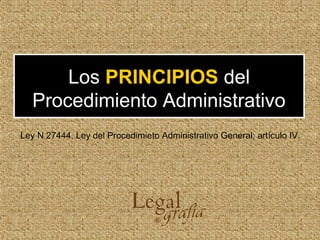Los PRINCIPIOS del
Procedimiento Administrativo
Ley N 27444, Ley del Procedimieto Administrativo General; artículo IV.
 