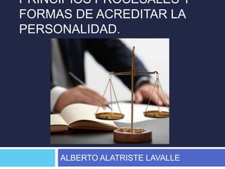 PRINCIPIOS PROCESALES Y
FORMAS DE ACREDITAR LA
PERSONALIDAD.
ALBERTO ALATRISTE LAVALLE
 
