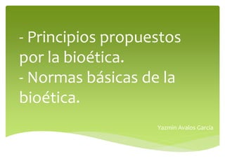 - Principios propuestos
por la bioética.
- Normas básicas de la
bioética.
Yazmin Avalos García
 