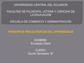 UNIVERSIDAD CENTRAL DEL ECUADOR

FACULTAD DE FILOSOFÍA, LETRAS Y CIENCIAS DE
               LA EDUCACIÓN

  ESCUELA DE COMERCIO Y ADMINISTRACIÓN


PRINCIPIOS PSICOLÓGICOS DEL APRENDIZAJE


                 NOMBRE:
               Encalada Diana

                  CURSO:
             Quinto Semestre “B”
 