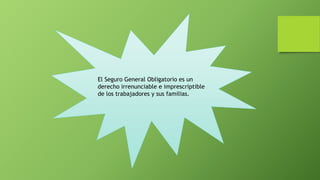 El Seguro General Obligatorio es un
derecho irrenunciable e imprescriptible
de los trabajadores y sus familias.
 