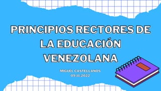 PRINCIPIOS RECTORES DE
PRINCIPIOS RECTORES DE
LA EDUCACIÓN
LA EDUCACIÓN
VENEZOLANA
VENEZOLANA
MIGUEL CASTELLANOS
MIGUEL CASTELLANOS
09.11.2022
09.11.2022
 