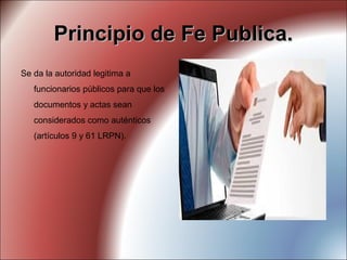 Principio de Fe Publica.Principio de Fe Publica.
Se da la autoridad legitima a
funcionarios públicos para que los
documentos y actas sean
considerados como auténticos
(artículos 9 y 61 LRPN).
 