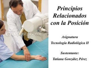 Principios
Relacionados
con la Posición
Asignatura
Tecnología Radiológica II
Sustentante:
Tatiana González Pérez
 