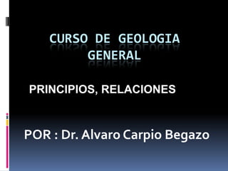 CURSO DE
GEOLOGIA GENERAL
Por : Dr. Alvaro Carpio Begazo
PRINCIPIOS y RELACIONES
 